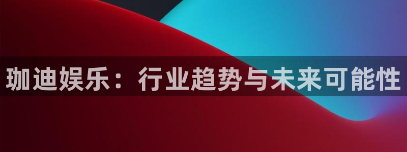 君临国际app下载入口：珈迪娱乐：行业趋势与未来可能性